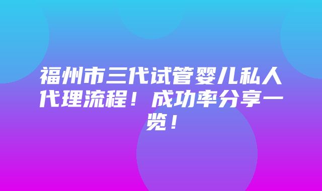 福州市三代试管婴儿私人代理流程！成功率分享一览！