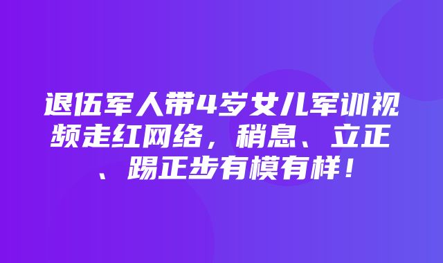 退伍军人带4岁女儿军训视频走红网络，稍息、立正、踢正步有模有样！