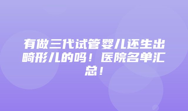 有做三代试管婴儿还生出畸形儿的吗！医院名单汇总！