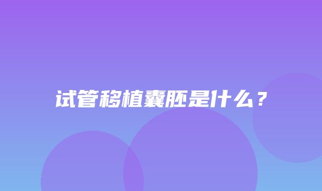 试管移植囊胚是什么？