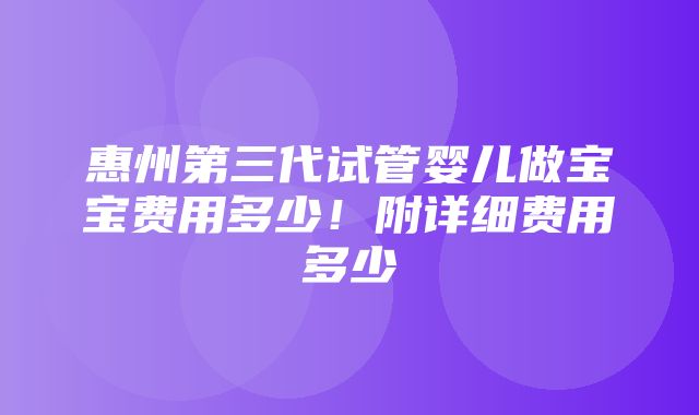 惠州第三代试管婴儿做宝宝费用多少！附详细费用多少