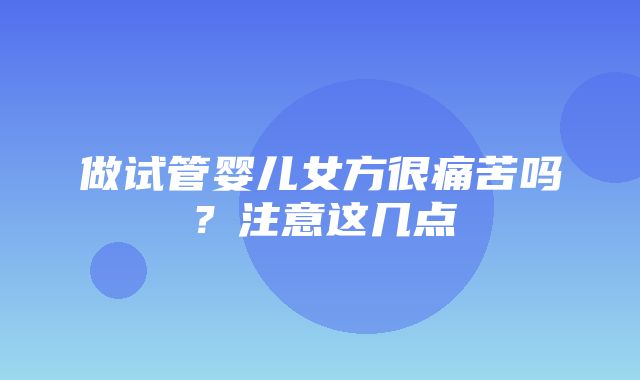 做试管婴儿女方很痛苦吗？注意这几点