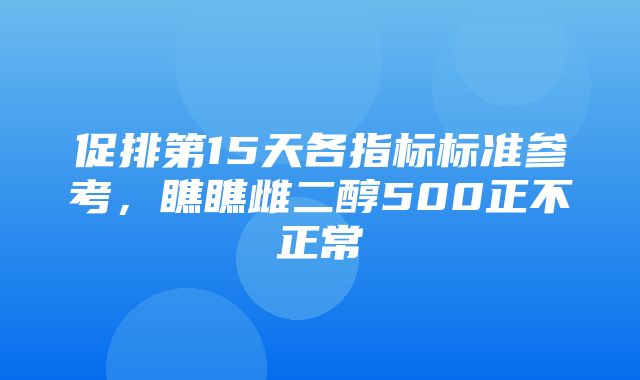 促排第15天各指标标准参考，瞧瞧雌二醇500正不正常