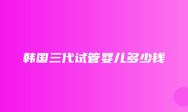 韩国三代试管婴儿多少钱