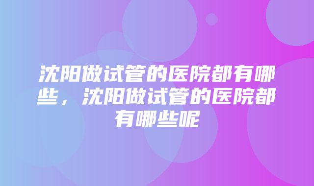 沈阳做试管的医院都有哪些，沈阳做试管的医院都有哪些呢