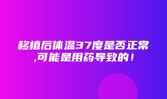 移植后体温37度是否正常,可能是用药导致的！