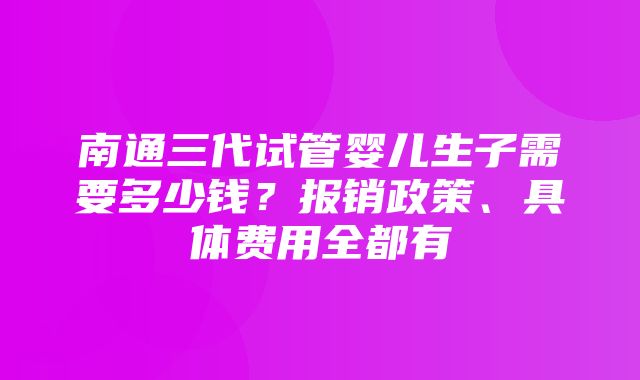 南通三代试管婴儿生子需要多少钱？报销政策、具体费用全都有