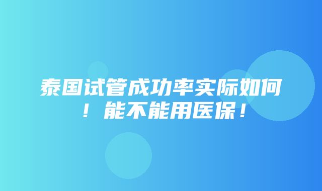 泰国试管成功率实际如何！能不能用医保！