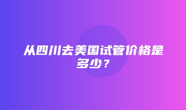 从四川去美国试管价格是多少？