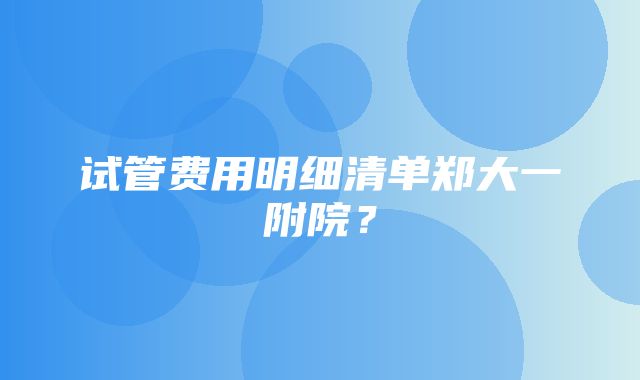 试管费用明细清单郑大一附院？