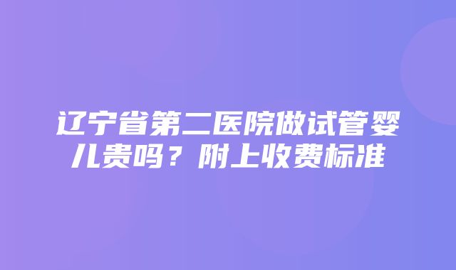 辽宁省第二医院做试管婴儿贵吗？附上收费标准