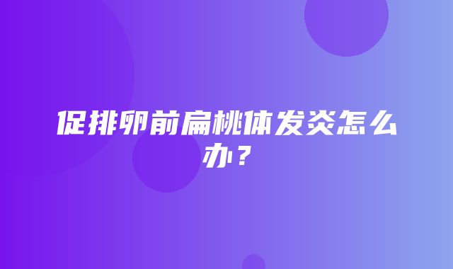 促排卵前扁桃体发炎怎么办？