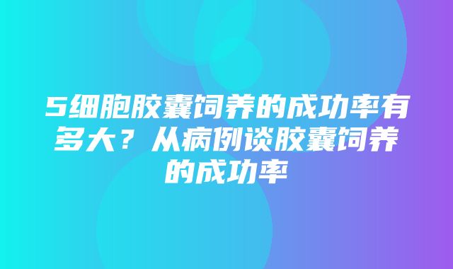 5细胞胶囊饲养的成功率有多大？从病例谈胶囊饲养的成功率