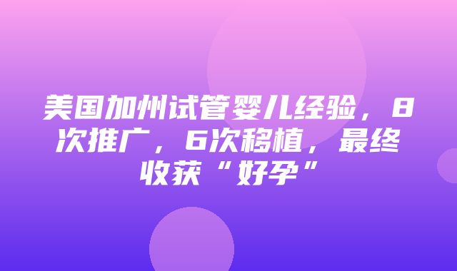 美国加州试管婴儿经验，8次推广，6次移植，最终收获“好孕”