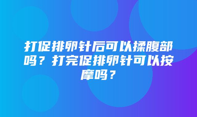 打促排卵针后可以揉腹部吗？打完促排卵针可以按摩吗？