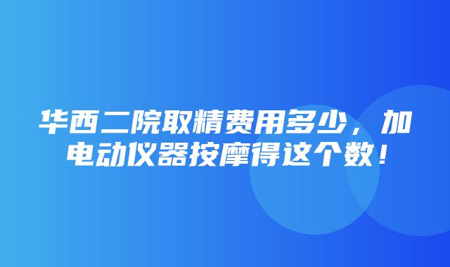 华西二院取精费用多少，加电动仪器按摩得这个数！