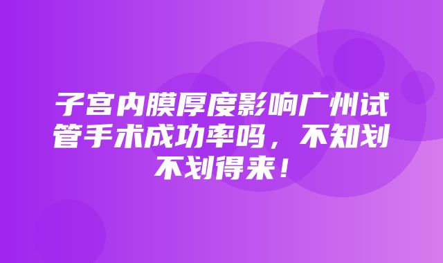 子宫内膜厚度影响广州试管手术成功率吗，不知划不划得来！