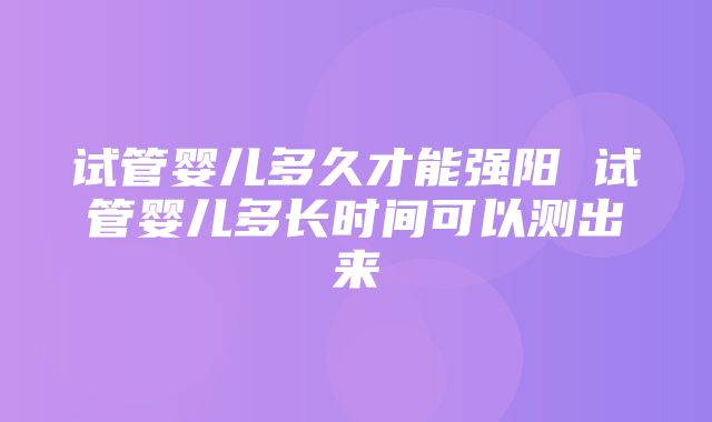 试管婴儿多久才能强阳 试管婴儿多长时间可以测出来