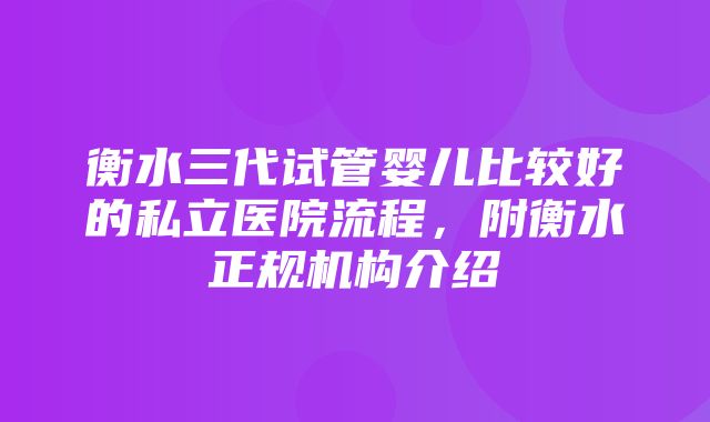 衡水三代试管婴儿比较好的私立医院流程，附衡水正规机构介绍