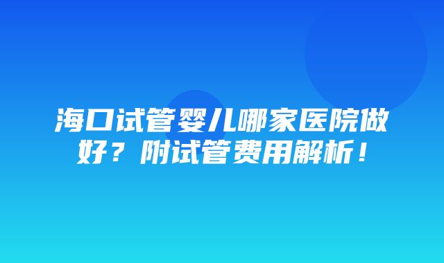 海口试管婴儿哪家医院做好？附试管费用解析！