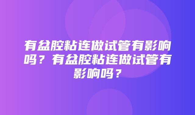 有盆腔粘连做试管有影响吗？有盆腔粘连做试管有影响吗？