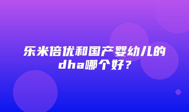 乐米倍优和国产婴幼儿的dha哪个好？