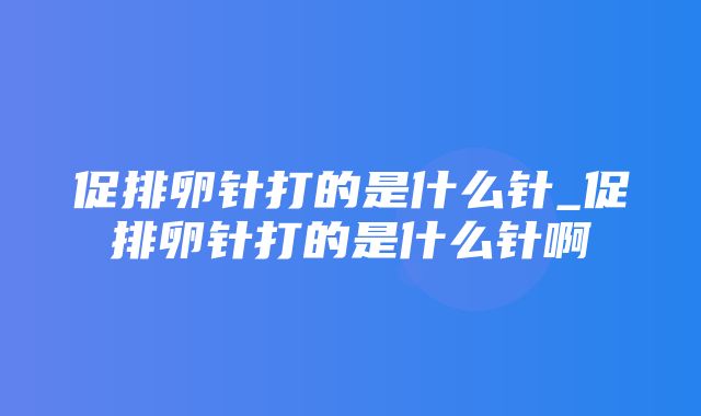 促排卵针打的是什么针_促排卵针打的是什么针啊