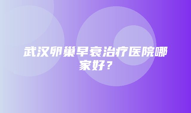 武汉卵巢早衰治疗医院哪家好？