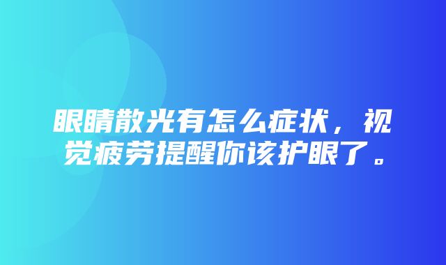 眼睛散光有怎么症状，视觉疲劳提醒你该护眼了。