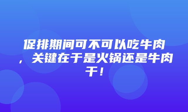 促排期间可不可以吃牛肉，关键在于是火锅还是牛肉干！