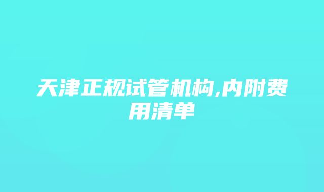 天津正规试管机构,内附费用清单