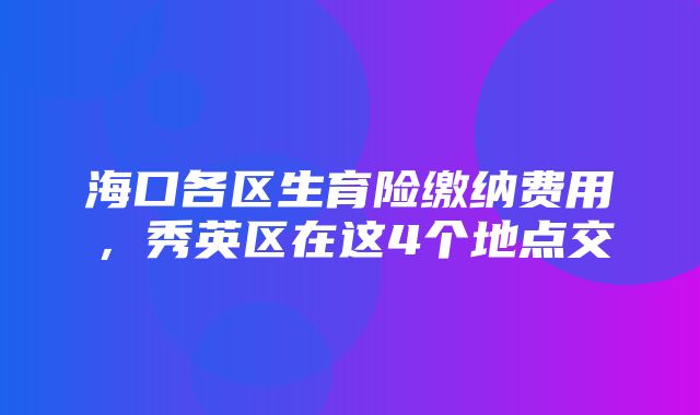 海口各区生育险缴纳费用，秀英区在这4个地点交