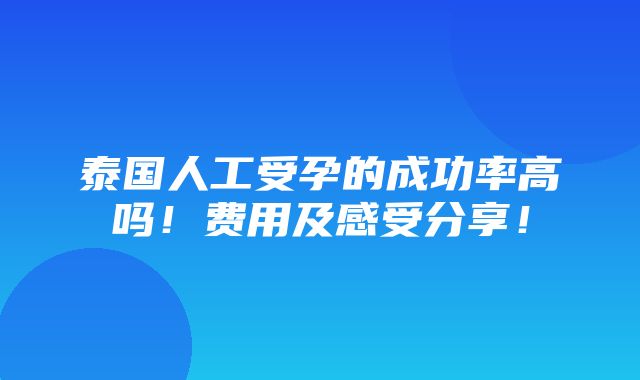 泰国人工受孕的成功率高吗！费用及感受分享！