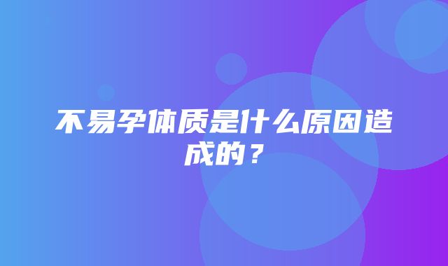 不易孕体质是什么原因造成的？