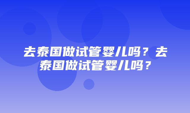 去泰国做试管婴儿吗？去泰国做试管婴儿吗？