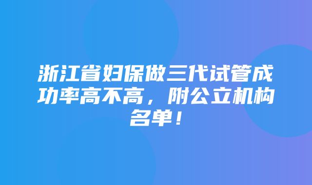 浙江省妇保做三代试管成功率高不高，附公立机构名单！