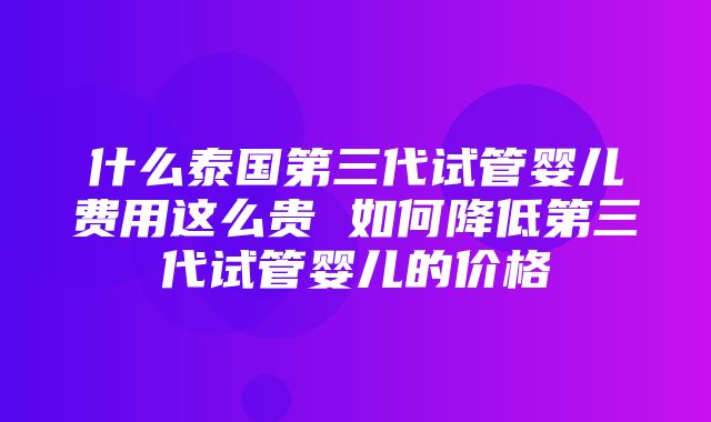 什么泰国第三代试管婴儿费用这么贵 如何降低第三代试管婴儿的价格