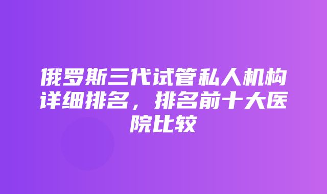 俄罗斯三代试管私人机构详细排名，排名前十大医院比较