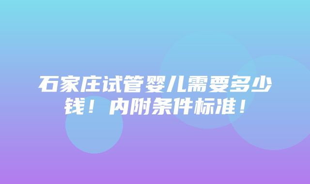 石家庄试管婴儿需要多少钱！内附条件标准！