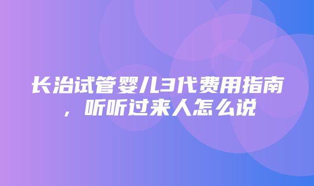 长治试管婴儿3代费用指南，听听过来人怎么说