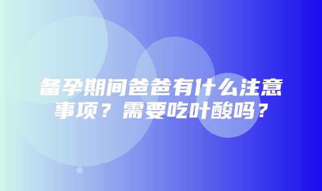 备孕期间爸爸有什么注意事项？需要吃叶酸吗？