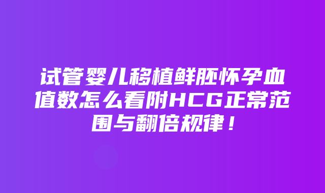 试管婴儿移植鲜胚怀孕血值数怎么看附HCG正常范围与翻倍规律！