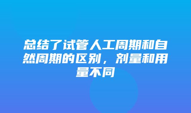 总结了试管人工周期和自然周期的区别，剂量和用量不同