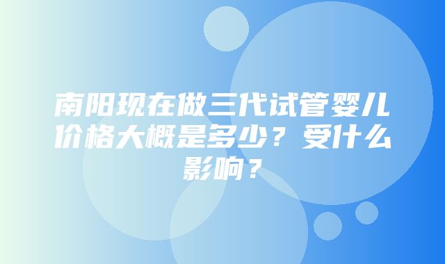 南阳现在做三代试管婴儿价格大概是多少？受什么影响？