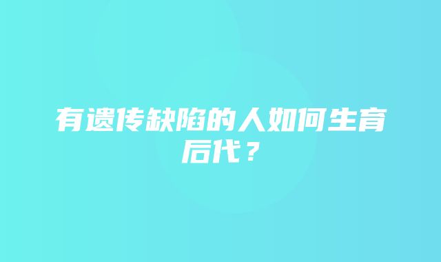 有遗传缺陷的人如何生育后代？