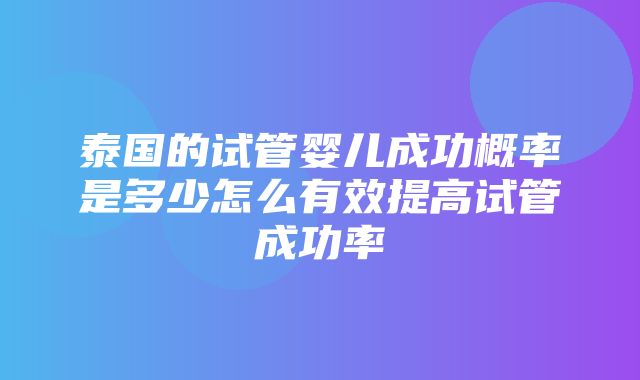 泰国的试管婴儿成功概率是多少怎么有效提高试管成功率