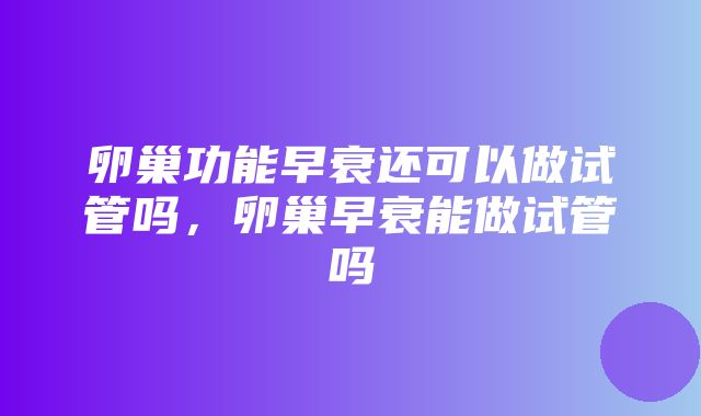 卵巢功能早衰还可以做试管吗，卵巢早衰能做试管吗