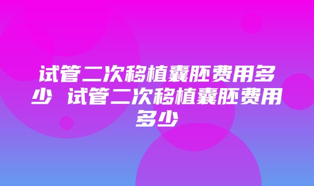 试管二次移植囊胚费用多少 试管二次移植囊胚费用多少