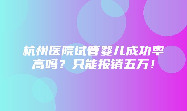 杭州医院试管婴儿成功率高吗？只能报销五万！