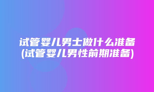 试管婴儿男士做什么准备(试管婴儿男性前期准备)